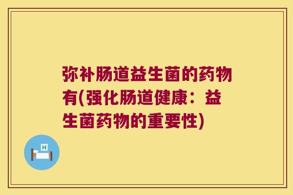 弥补肠道益生菌的有(强化肠道健康：益生菌的重要性)