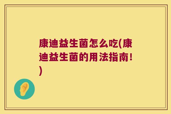 康迪益生菌怎么吃(康迪益生菌的用法指南！)