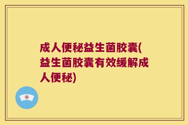 成人便秘益生菌胶囊(益生菌胶囊有效缓解成人便秘)