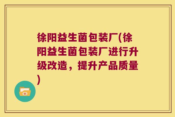 徐阳益生菌包装厂(徐阳益生菌包装厂进行升级改造，提升产品质量)