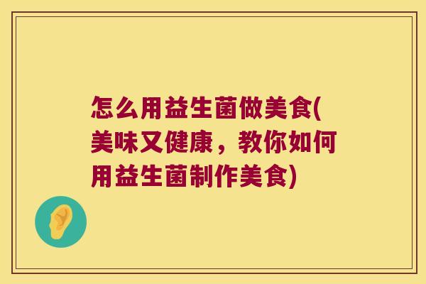 怎么用益生菌做美食(美味又健康,教你如何用益生菌制作美食) 怎么用益生菌做美食(美味又健康,教你如何用益生菌制作美食)