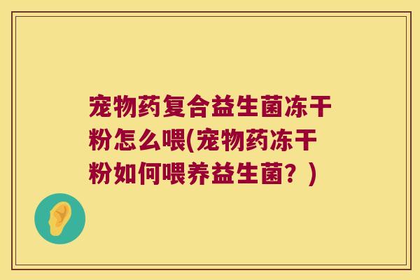 宠物药复合益生菌冻干粉怎么喂(宠物药冻干粉如何喂养益生菌？)