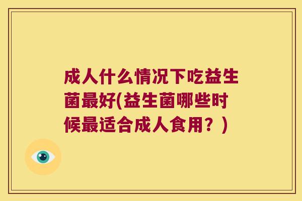 成人什么情况下吃益生菌最好(益生菌哪些时候最适合成人食用？)