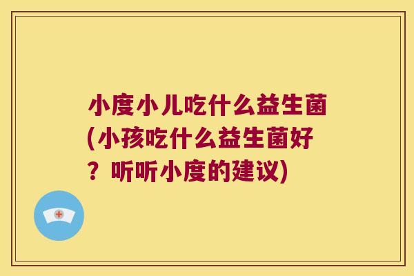 小度小儿吃什么益生菌(小孩吃什么益生菌好？听听小度的建议)