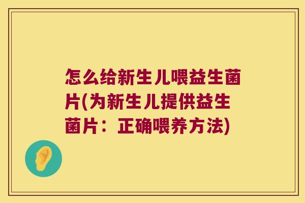 怎么给新生儿喂益生菌片(为新生儿提供益生菌片:正确喂养方法) 怎么给新生儿喂益生菌片(为新生儿提供益生菌片:正确喂养方法)