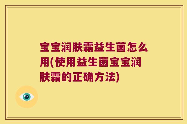 宝宝润肤霜益生菌怎么用(使用益生菌宝宝润肤霜的正确方法)