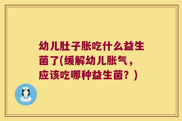 幼儿肚子胀吃什么益生菌了(缓解幼儿胀气，应该吃哪种益生菌？)