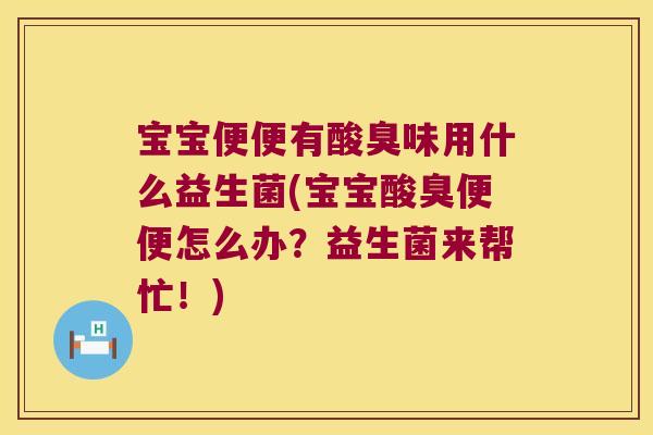 宝宝便便有酸臭味用什么益生菌(宝宝酸臭便便怎么办？益生菌来帮忙！)