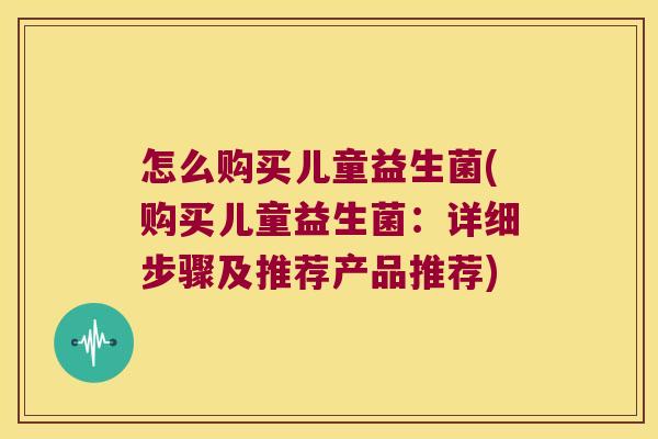怎么购买儿童益生菌(购买儿童益生菌:详细步骤及推荐产品推荐) 怎么购买儿童益生菌(购买儿童益生菌:详细步骤及推荐产品推荐)
