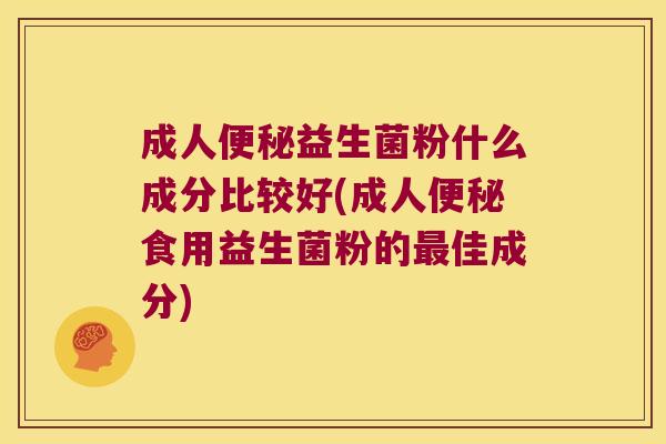 成人便秘益生菌粉什么成分比较好(成人便秘食用益生菌粉的最佳成分)