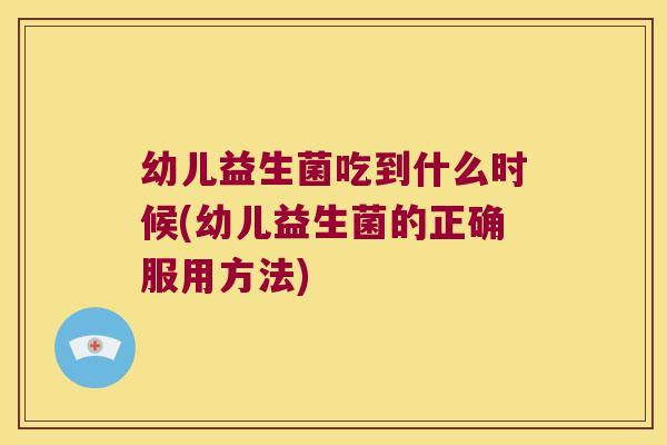 幼儿益生菌吃到什么时候(幼儿益生菌的正确服用方法) 幼儿益生菌吃到什么时候(幼儿益生菌的正确服用方法)