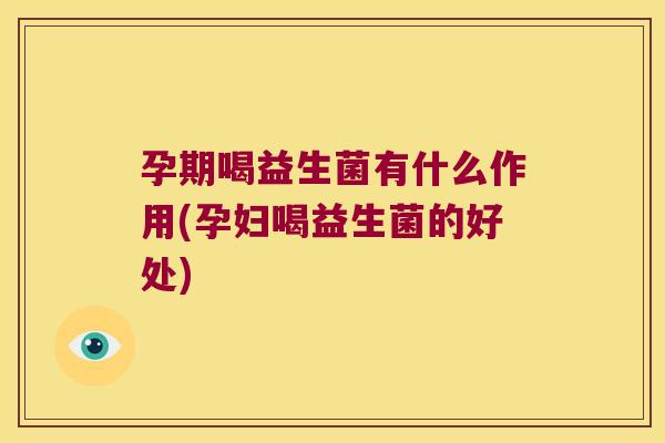 孕期喝益生菌有什么作用(孕妇喝益生菌的好处) 孕期喝益生菌有什么作用(孕妇喝益生菌的好处)