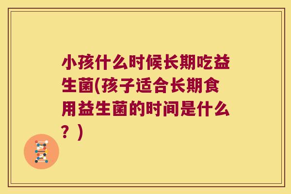 小孩什么时候长期吃益生菌(孩子适合长期食用益生菌的时间是什么?) 小孩什么时候长期吃益生菌(孩子适合长期食用益生菌的时间是什么?)