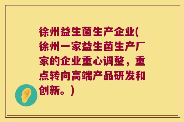徐州益生菌生产企业(徐州一家益生菌生产厂家的企业重心调整，重点转向高端产品研发和创新。)