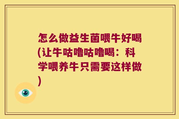 怎么做益生菌喂牛好喝(让牛咕噜咕噜喝:科学喂养牛只需要这样做) 怎么做益生菌喂牛好喝(让牛咕噜咕噜喝:科学喂养牛只需要这样做)