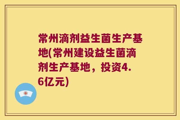 常州滴剂益生菌生产基地(常州建设益生菌滴剂生产基地，投资4.6亿元)