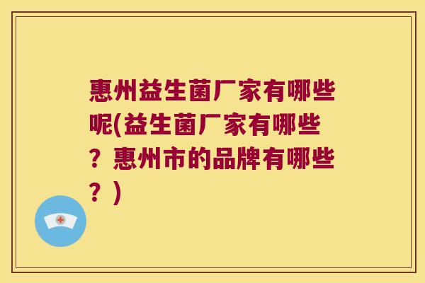 惠州益生菌厂家有哪些呢(益生菌厂家有哪些？惠州市的品牌有哪些？)