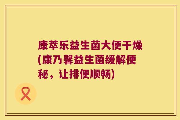 康萃乐益生菌大便干燥(康乃馨益生菌缓解便秘，让排便顺畅)