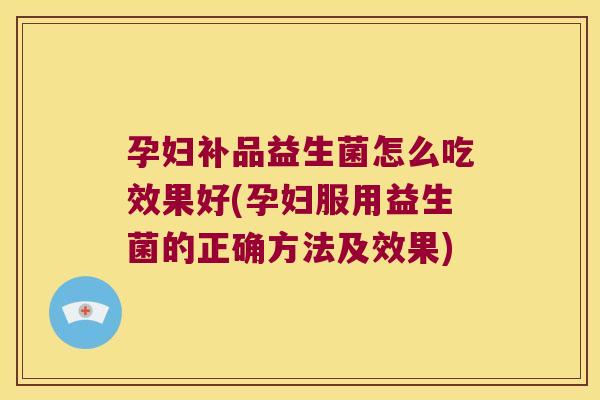 孕妇补品益生菌怎么吃效果好(孕妇服用益生菌的正确方法及效果)