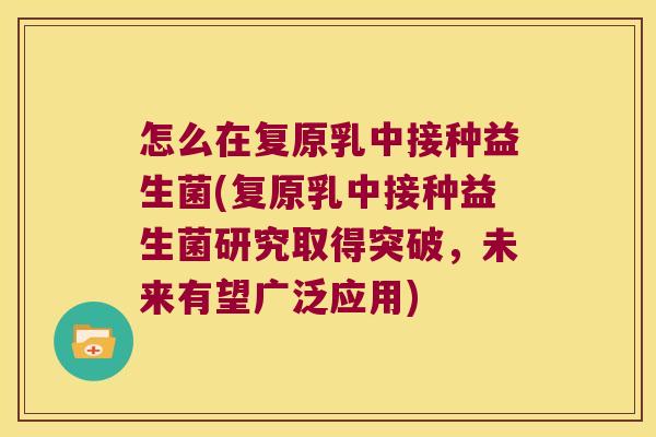 怎么在复原乳中接种益生菌(复原乳中接种益生菌研究取得突破，未来有望广泛应用)
