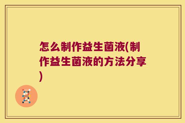 怎么制作益生菌液(制作益生菌液的方法分享)