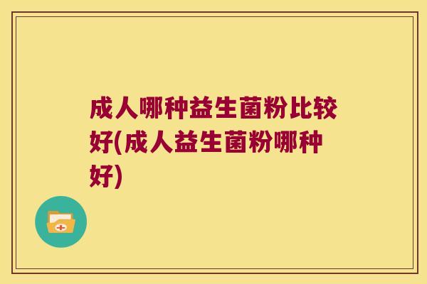 成人哪种益生菌粉比较好(成人益生菌粉哪种好)