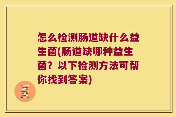 怎么检测肠道缺什么益生菌(肠道缺哪种益生菌？以下检测方法可帮你找到答案)