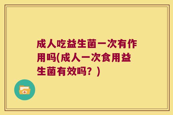 成人吃益生菌一次有作用吗(成人一次食用益生菌有效吗？)