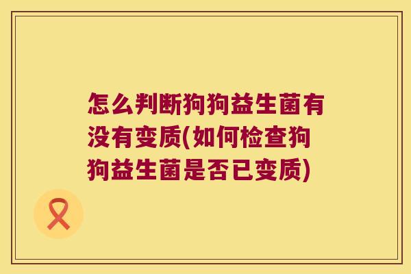 怎么判断狗狗益生菌有没有变质(如何检查狗狗益生菌是否已变质)