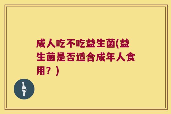 成人吃不吃益生菌(益生菌是否适合成年人食用？)