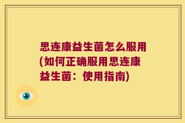 思连康益生菌怎么服用(如何正确服用思连康益生菌:使用指南) 思连康益生菌怎么服用(如何正确服用思连康益生菌:使用指南)