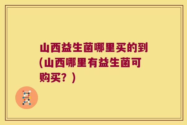 山西益生菌哪里买的到(山西哪里有益生菌可购买？)