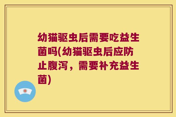 幼猫驱虫后需要吃益生菌吗(幼猫驱虫后应防止腹泻，需要补充益生菌)