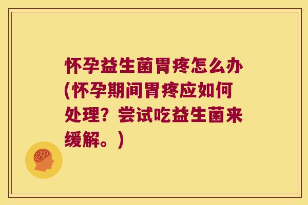 怀孕益生菌胃疼怎么办(怀孕期间胃疼应如何处理？尝试吃益生菌来缓解。)