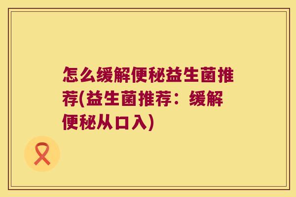 怎么缓解便秘益生菌推荐(益生菌推荐：缓解便秘从口入)