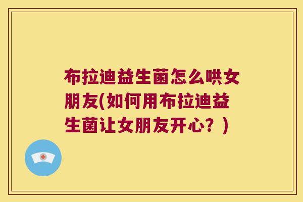 布拉迪益生菌怎么哄女朋友(如何用布拉迪益生菌让女朋友开心？)