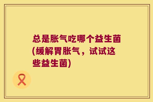 总是胀气吃哪个益生菌(缓解胃胀气，试试这些益生菌)