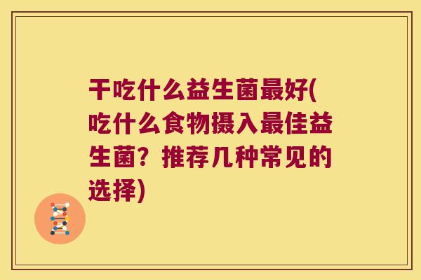 干吃什么益生菌最好(吃什么食物摄入最佳益生菌？推荐几种常见的选择)