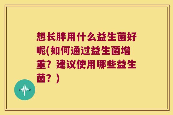 想长胖用什么益生菌好呢(如何通过益生菌增重?建议使用哪些益生菌?) 想长胖用什么益生菌好呢(如何通过益生菌增重?建议使用哪些益生菌?)