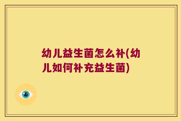 幼儿益生菌怎么补(幼儿如何补充益生菌)
