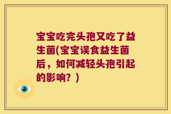 宝宝吃完头孢又吃了益生菌(宝宝误食益生菌后，如何减轻头孢引起的影响？)