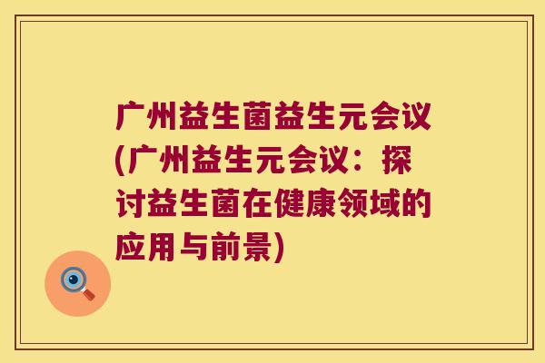 广州益生菌益生元会议(广州益生元会议：探讨益生菌在健康领域的应用与前景)