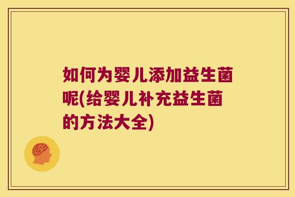 如何为婴儿添加益生菌呢(给婴儿补充益生菌的方法大全)