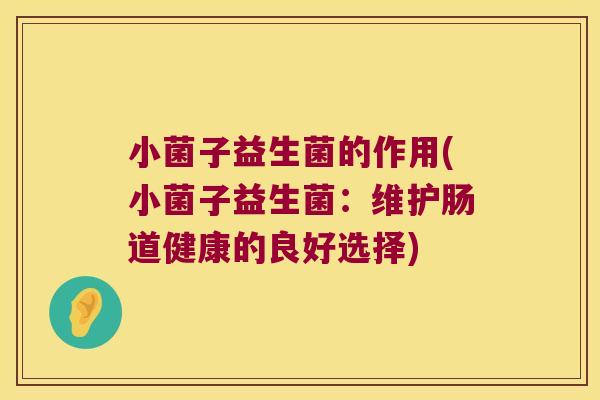 小菌子益生菌的作用(小菌子益生菌：维护肠道健康的良好选择)
