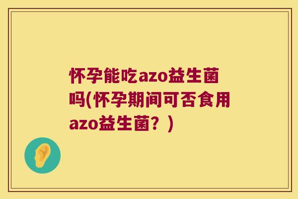 怀孕能吃azo益生菌吗(怀孕期间可否食用azo益生菌？)
