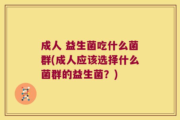 成人 益生菌吃什么菌群(成人应该选择什么菌群的益生菌?) 成人 益生菌吃什么菌群(成人应该选择什么菌群的益生菌?)