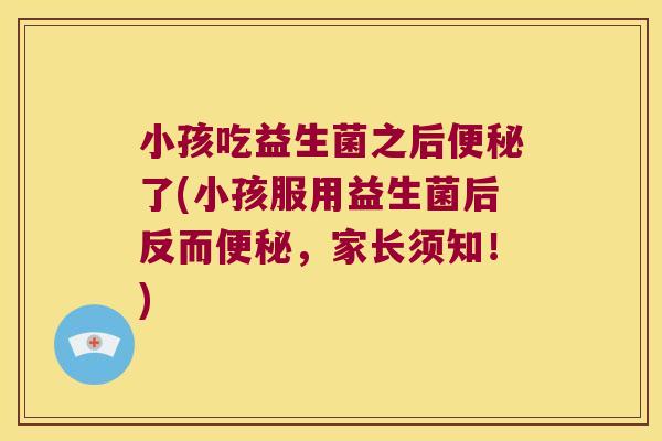 小孩吃益生菌之后便秘了(小孩服用益生菌后反而便秘，家长须知！)