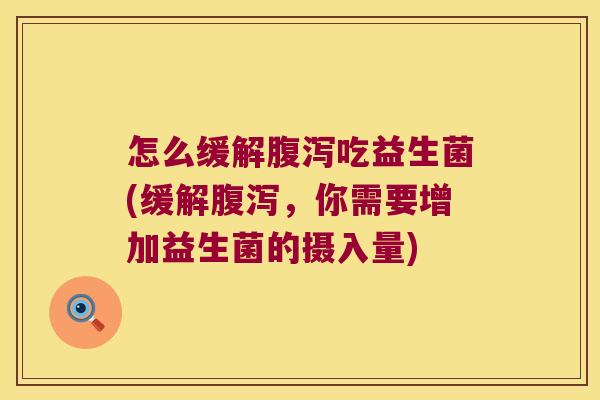 怎么缓解腹泻吃益生菌(缓解腹泻，你需要增加益生菌的摄入量)