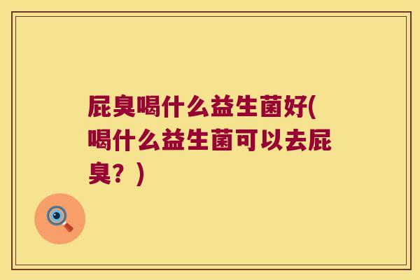 屁臭喝什么益生菌好(喝什么益生菌可以去屁臭？)