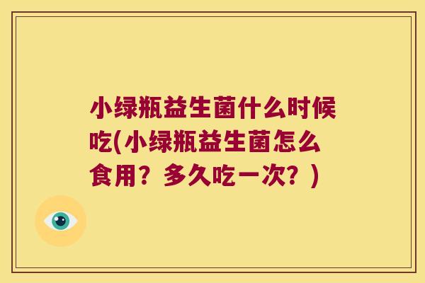 小绿瓶益生菌什么时候吃(小绿瓶益生菌怎么食用？多久吃一次？)